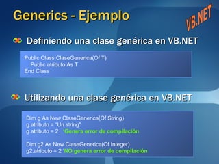 Generics - Ejemplo Definiendo una clase genérica en VB.NET Utilizando una clase genérica en VB.NET Public Class ClaseGenerica(Of T) Public atributo As T End Class Dim g As New ClaseGenerica(Of String)  g.atributo = “Un string" g.atributo = 2  ‘Genera error de compilación … Dim g2 As New ClaseGenerica(Of Integer)  g2.atributo = 2 ‘ NO genera error de compilación VB.NET 