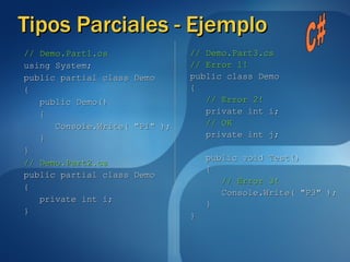 Tipos Parciales - Ejemplo // Demo.Part1.cs using System; public partial class Demo { public Demo() { Console.Write( "P1" ); } } // Demo.Part2.cs public partial class Demo { private int i; } // Demo.Part3.cs // Error 1! public class Demo { // Error 2! private int i; // OK private int j; public void Test() { // Error 3! Console.Write( "P3" ); } } C# 