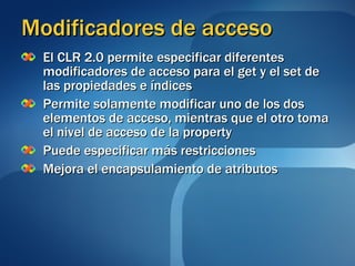 Modificadores de acceso  El CLR 2.0 permite especificar diferentes modificadores de acceso para el get y el set de las propiedades e índices Permite solamente modificar uno de los dos elementos de acceso, mientras que el otro toma el nivel de acceso de la property Puede especificar más restricciones Mejora el encapsulamiento de atributos 
