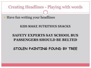 Creating Headlines - Playing with words

 Have fun writing your headlines


          Kids make nutritious snacks

     SAFETY EXPERTS SAY SCHOOL BUS
     PASSENGERS SHOULD BE BELTED

      STOLEN PAINTING FOUND BY TREE
 