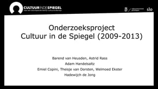Onderzoeksproject
Cultuur in de Spiegel (2009-2013)

            Barend van Heusden, Astrid Rass
                   Adam Handelsaltz
    Emiel Copini, Theisje van Dorsten, Welmoed Ekster
                   Hadewijch de Jong
 