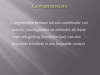 Competenties bestaan uit een combinatie van
 kennis, vaardigheden en attitudes als basis
 voor een gedrag (handelswijze) van een
 bepaalde kwaliteit in een bepaalde contect.
 