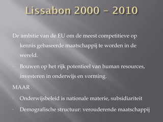 De ambitie van de EU om de meest competitieve op
    kennis gebaseerde maatschappij te worden in de
    wereld.
-   Bouwen op het rijk potentieel van human resources,
    investeren in onderwijs en vorming.

MAAR
-   Onderwijsbeleid is nationale materie, subsidiariteit
-   Demografische structuur: verouderende maatschappij
 