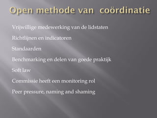 Vrijwillige medewerking van de lidstaten

Richtlijnen en indicatoren

Standaarden

Benchmarking en delen van goede praktijk

Soft law

Commissie heeft een monitoring rol

Peer pressure, naming and shaming
 