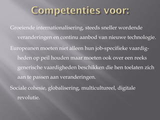 Groeiende internationalisering, steeds sneller wordende
   veranderingen en continu aanbod van nieuwe technologie.

Europeanen moeten niet alleen hun job-specifieke vaardig-
   heden op peil houden maar moeten ook over een reeks
   generische vaardigheden beschikken die hen toelaten zich
   aan te passen aan veranderingen.

Sociale cohesie, globalisering, multicultureel, digitale
   revolutie.
 