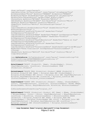 <form id="form1" runat="server">
<asp:DetailsView ID="DetailsView1" runat="server" AllowPaging="True"
AutoGenerateRows="False" BackColor="#DEBA84" BorderColor="#DEBA84"
BorderStyle="None" BorderWidth="1px" CellPadding="3" CellSpacing="2"
DataSourceID="SqlDataSource1" Height="50px" Width="125px">
<FooterStyle BackColor="#F7DFB5" ForeColor="#8C4510" />
<EditRowStyle BackColor="#738A9C" Font-Bold="True" ForeColor="White" />
<RowStyle BackColor="#FFF7E7" ForeColor="#8C4510" />
<PagerStyle ForeColor="#8C4510" HorizontalAlign="Center" />
<Fields>
<asp:CommandField ShowDeleteButton="True" ShowEditButton="True"
ShowInsertButton="True" />
<asp:BoundField DataField="ProductId" HeaderText="Codigo"
SortExpression="ProductId" />
<asp:BoundField DataField="Name" HeaderText="Nombre" SortExpression="Name" />
<asp:BoundField DataField="ProductNumber" HeaderText="Producto"
SortExpression="ProductNumber" />
<asp:BoundField DataField="DaysToManufacture" HeaderText="Demora en Dias"
SortExpression="DaysToManufacture" />
<asp:BoundField DataField="ListPrice" HeaderText="Precio"
SortExpression="ListPrice" />
<asp:BoundField DataField="DiscontinuedDate" DataFormatString="{0:dd/MM/yyyy}"
HeaderText="Fecha Finalizacion" SortExpression="DiscontinuedDate" />
</Fields>
<HeaderStyle BackColor="#A55129" Font-Bold="True" ForeColor="White" />
</asp:DetailsView>

<asp:SqlDataSource ID="sqlDataSource" runat="server" ConnectionString="<%$
ConnectionStrings:ADVENTUREWORKSConnectionString %>"
ConflictDetection="CompareAllValues"

SelectCommand="SELECT [ProductID], [Name], [ProductNumber], [Color],
[DaysToManufacture], [ListPrice], [DiscontinuedDate] FROM
[Production].[Product]"

DeleteCommand="DELETE FROM [Production].[Product] WHERE [ProductID] =
@original_ProductID AND [Name] = @original_Name AND [ProductNumber] =
@original_ProductNumber AND [Color] = @original_Color AND [DaysToManufacture] =
@original_DaysToManufacture AND [ListPrice] = @original_ListPrice AND
[DiscontinuedDate] = @original_DiscontinuedDate"

InsertCommand="INSERT INTO [Production].[Product] ([Name], [ProductNumber],
[Color], [DaysToManufacture], [ListPrice], [DiscontinuedDate]) VALUES (@Name,
@ProductNumber, @Color, @DaysToManufacture, @ListPrice, @DiscontinuedDate)"

OldValuesParameterFormatString="original_{0}"

UpdateCommand="UPDATE [Production].[Product] SET [Name] = @Name, [ProductNumber]
= @ProductNumber, [Color] = @Color, [DaysToManufacture] = @DaysToManufacture,
[ListPrice] = @ListPrice, [DiscontinuedDate] = @DiscontinuedDate WHERE
[ProductID] = @original_ProductID AND [Name] = @original_Name AND
[ProductNumber] = @original_ProductNumber AND [Color] = @original_Color AND
[DaysToManufacture] = @original_DaysToManufacture AND [ListPrice] =
@original_ListPrice AND [DiscontinuedDate] = @original_DiscontinuedDate">
<DeleteParameters>

     <asp:Parameter Name="original_EmployeeID"></asp:Parameter>
                                 Página 21 de 52
 