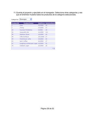 11. Guarde el proyecto y ejecútelo en el navegador. Seleccione otras categorías y vea
    que el GridView muestra todos los productos de la categoría seleccionada.




                                 Página 38 de 52
 