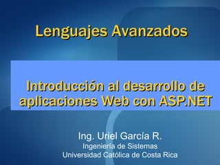 Introducción al desarrollo de aplicaciones Web con ASP.NET Lenguajes Avanzados Ing. Uriel García R. Ingeniería de Sistemas Universidad Católica de Costa Rica 
