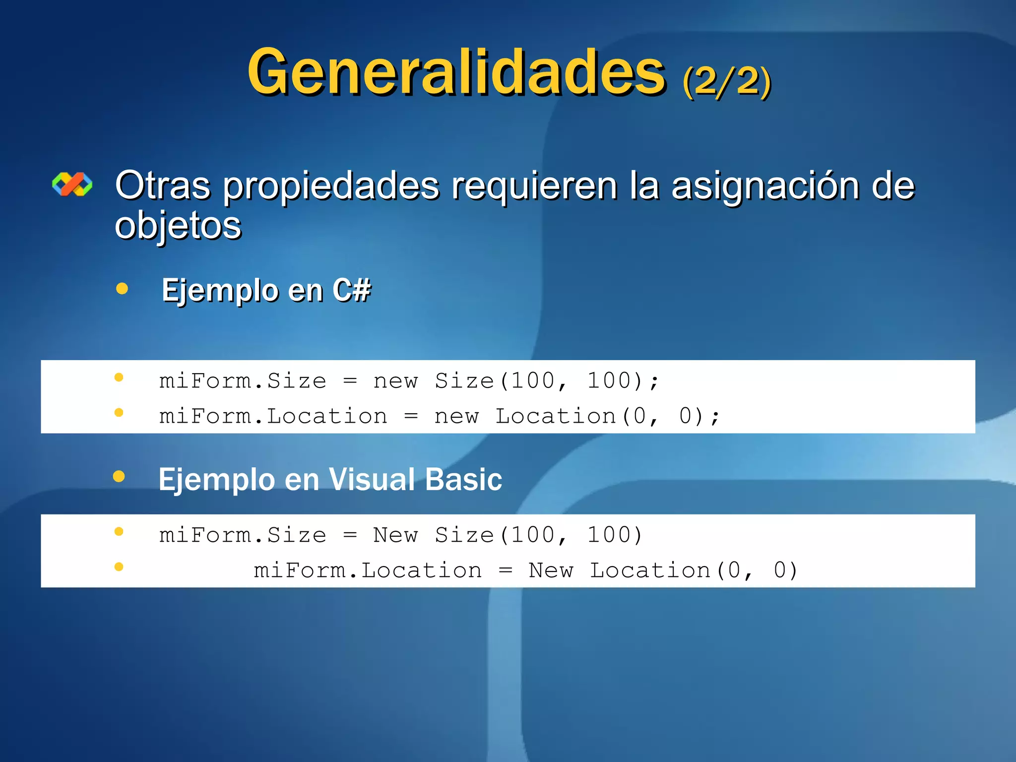 Generalidades  (2/2) Otras propiedades requieren la asignación de objetos Ejemplo en C# miForm.Size = new Size(100, 100); miForm.Location = new Location(0, 0); Ejemplo en Visual Basic miForm.Size = New Size(100, 100) miForm.Location = New Location(0, 0) 