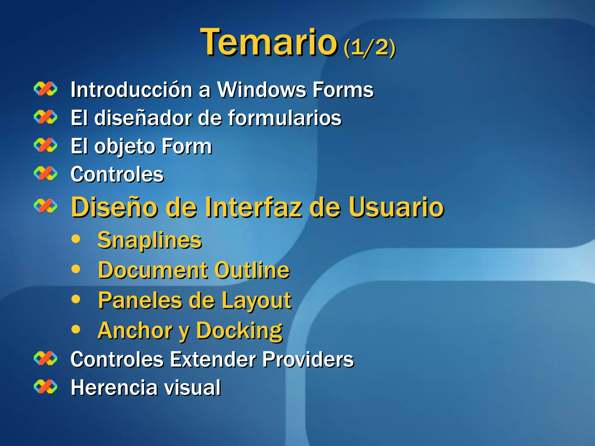 Temario  (1/2) Introducción a Windows Forms El diseñador de formularios El objeto Form Controles Diseño de Interfaz de Usuario Snaplines Document Outline Paneles de Layout Anchor y Docking Controles Extender Providers Herencia visual 