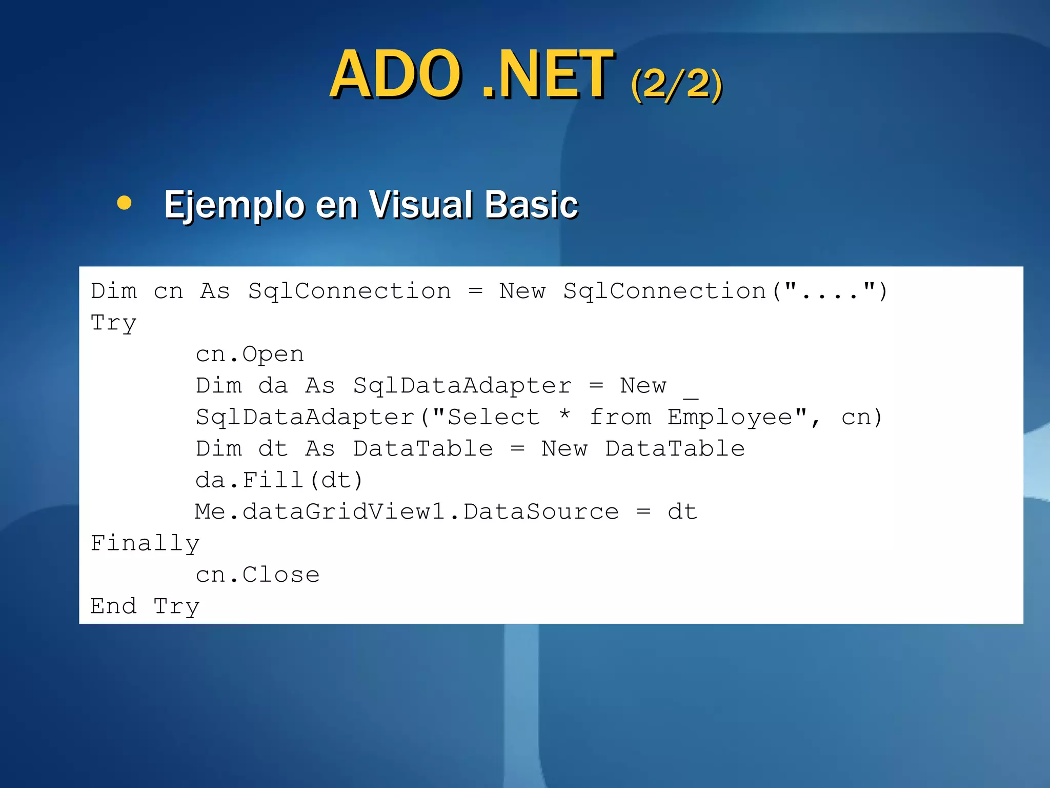 ADO .NET  (2/2) Ejemplo en Visual Basic Dim cn As SqlConnection = New SqlConnection("....") Try cn.Open Dim da As SqlDataAdapter = New _ SqlDataAdapter("Select * from Employee", cn) Dim dt As DataTable = New DataTable da.Fill(dt) Me.dataGridView1.DataSource = dt Finally cn.Close End Try 