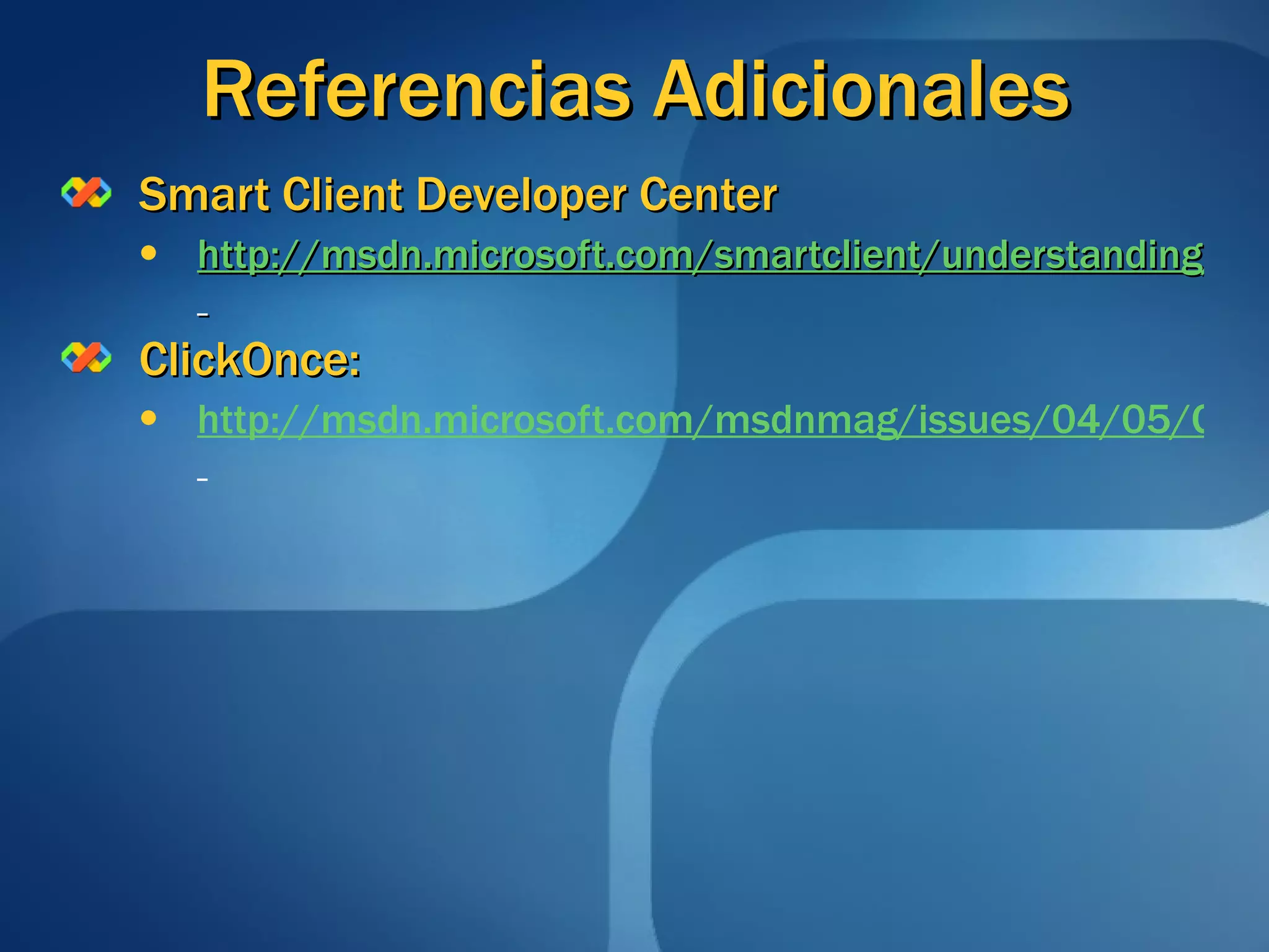 Referencias Adicionales Smart Client Developer Center http://msdn.microsoft.com/smartclient/understanding/windowsforms/default.aspx   ClickOnce: http://msdn.microsoft.com/msdnmag/issues/04/05/ClickOnce/   
