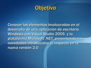 Objetivo Conocer los elementos involucrados en el desarrollo de una aplicación de escritorio Windows con Visual Studio 2005  y la plataforma Microsoft .NET, presentando las novedades introducidas al respecto en la nueva versión 2.0  