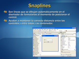 Snaplines Son líneas que se dibujan automáticamente en el diseñador de formularios al momento de posicionar el control. Ayudan a mantener la correcta distancia entre los controles y entre éstos y su contenedor. 