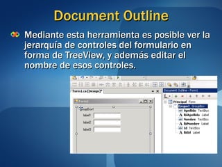 Document Outline Mediante esta herramienta es posible ver la jerarquía de controles del formulario en forma de TreeView, y además editar el nombre de esos controles. 