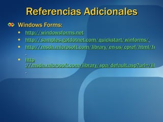 Referencias Adicionales Windows Forms: http://windowsforms.net http://samples.gotdotnet.com/quickstart/winforms/   http://msdn.microsoft.com/library/en-us/cpref/html/frlrfsystemwindowsforms.asp   http ://msdn.microsoft.com/library/spa/default.asp?url=/library/SPA/vbcon/html/vbconintroductiontowfcforms.asp   