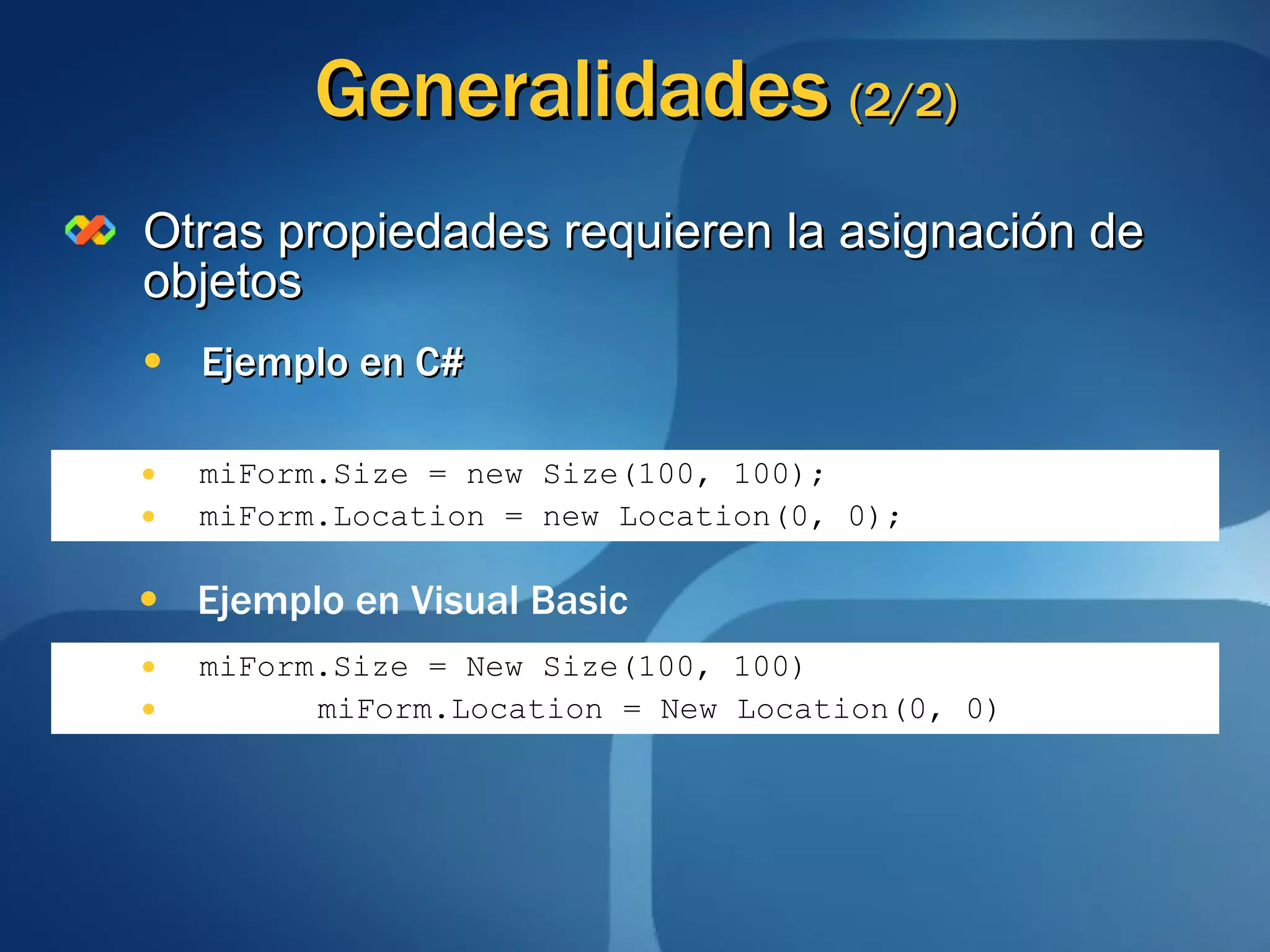 Generalidades  (2/2) Otras propiedades requieren la asignación de objetos Ejemplo en C# miForm.Size = new Size(100, 100); miForm.Location = new Location(0, 0); Ejemplo en Visual Basic miForm.Size = New Size(100, 100) miForm.Location = New Location(0, 0) 