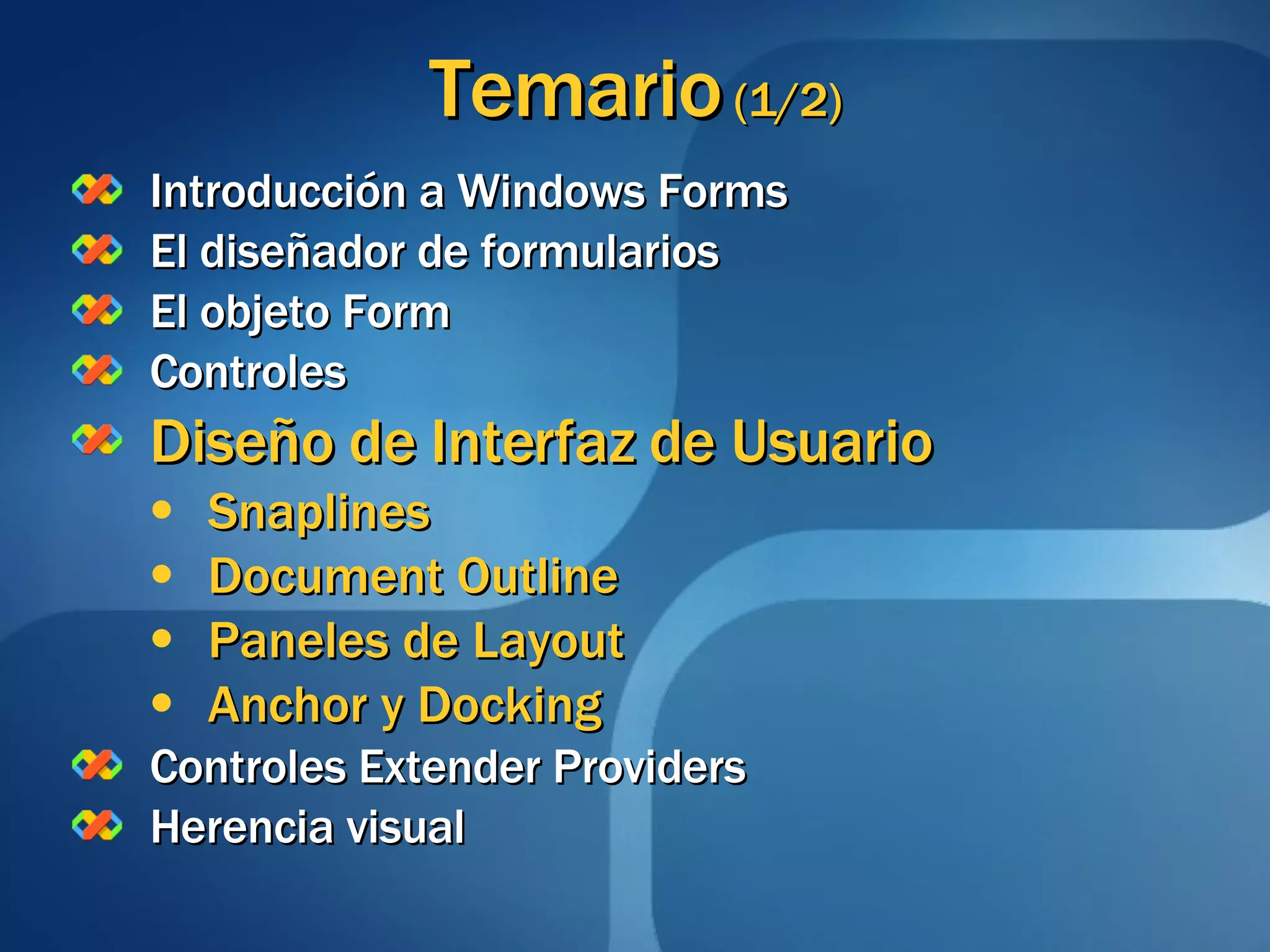 Temario  (1/2) Introducción a Windows Forms El diseñador de formularios El objeto Form Controles Diseño de Interfaz de Usuario Snaplines Document Outline Paneles de Layout Anchor y Docking Controles Extender Providers Herencia visual 