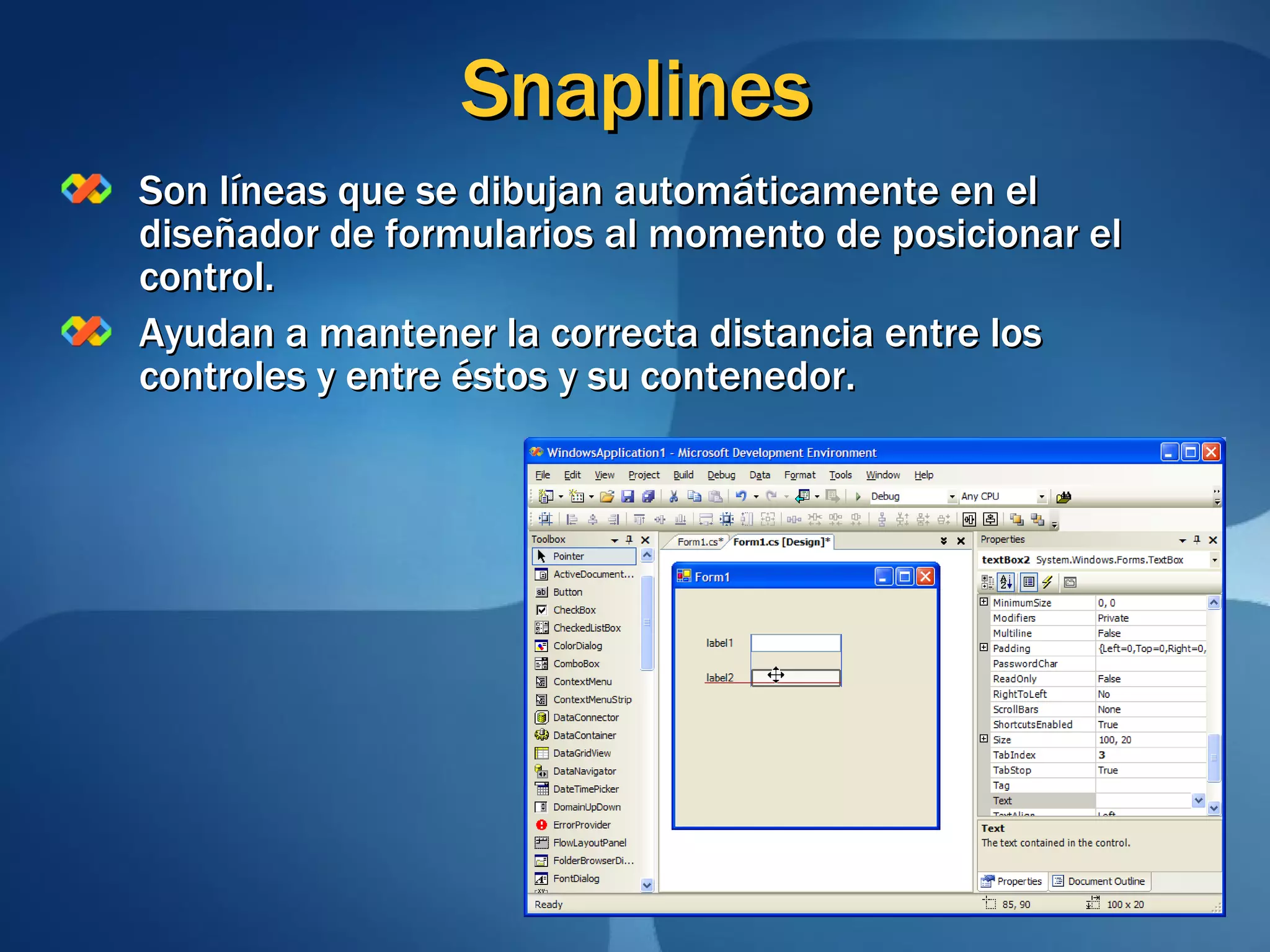 Snaplines Son líneas que se dibujan automáticamente en el diseñador de formularios al momento de posicionar el control. Ayudan a mantener la correcta distancia entre los controles y entre éstos y su contenedor. 