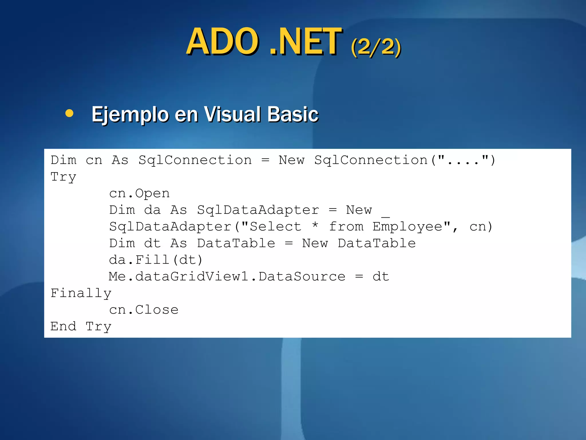 ADO .NET  (2/2) Ejemplo en Visual Basic Dim cn As SqlConnection = New SqlConnection("....") Try cn.Open Dim da As SqlDataAdapter = New _ SqlDataAdapter("Select * from Employee", cn) Dim dt As DataTable = New DataTable da.Fill(dt) Me.dataGridView1.DataSource = dt Finally cn.Close End Try 