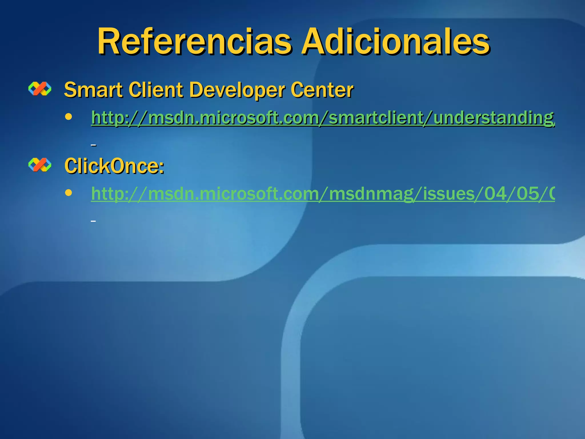 Referencias Adicionales Smart Client Developer Center http://msdn.microsoft.com/smartclient/understanding/windowsforms/default.aspx   ClickOnce: http://msdn.microsoft.com/msdnmag/issues/04/05/ClickOnce/   