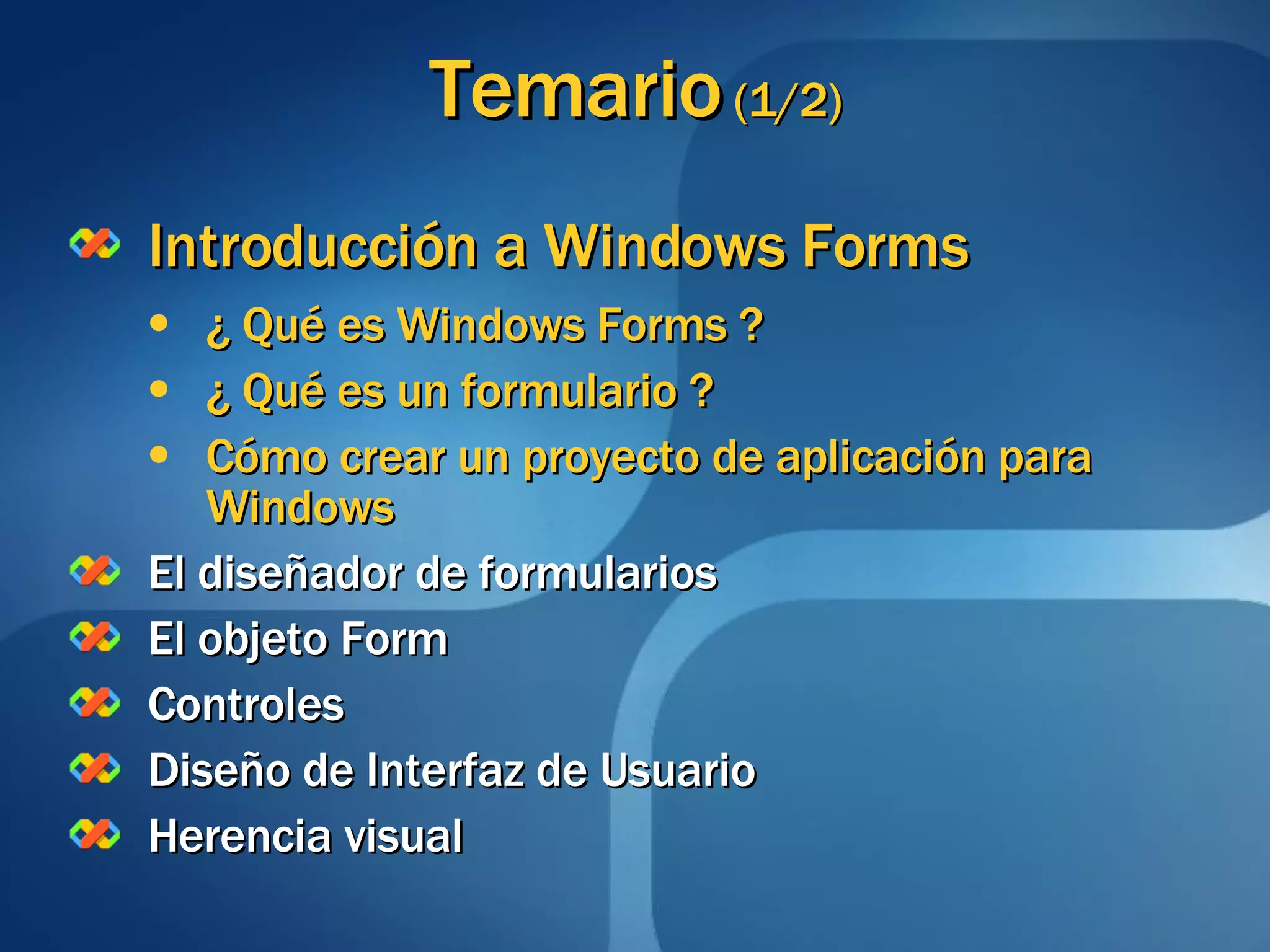 Temario  (1/2) Introducción a Windows Forms ¿ Qué es Windows Forms ? ¿ Qué es un formulario ? Cómo crear un proyecto de aplicación para Windows El diseñador de formularios El objeto Form Controles Diseño de Interfaz de Usuario Herencia visual 