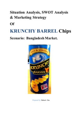 Situation Analysis, SWOT Analysis
& Marketing Strategy
Of
KRUNCHY BARREL Chips
Scenario: Bangladesh Market.
Prepared by: Bishazit Das
 