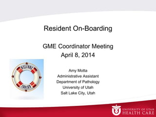 Resident On-Boarding
GME Coordinator Meeting
April 8, 2014
Amy Motta
Administrative Assistant
Department of Pathology
University of Utah
Salt Lake City, Utah
 