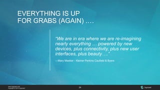 www.cognizant.com
Copyright © 2015 Cognizant 24
EVERYTHING IS UP
FOR GRABS (AGAIN) .…
“We are in era where we are re-imagining
nearly everything … powered by new
devices, plus connectivity, plus new user
interfaces, plus beauty….”
—Mary Meeker - Kleiner Perkins Caufield & Byers
 