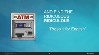 www.cognizant.com
Copyright © 2015 Cognizant 5
AND FIND THE
RIDICULOUS,
RIDICULOUS
“Press 1 for English”
 