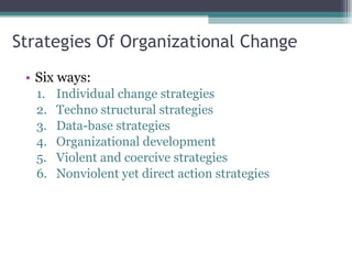 Strategies Of Organizational Change Six ways: Individual change strategies Techno structural strategies Data-base strategies Organizational development Violent and coercive strategies Nonviolent yet direct action strategies 