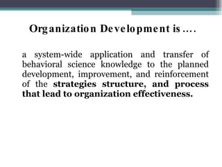 Organization Development is…. a system-wide application and transfer of behavioral science knowledge to the planned development, improvement, and reinforcement of the  strategies structure, and process that lead to organization effectiveness.  