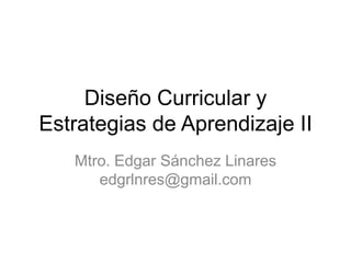 Diseño Curricular y
Estrategias de Aprendizaje II
   Mtro. Edgar Sánchez Linares
      edgrlnres@gmail.com
 
