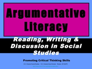 Argumentative
Literacy
Reading, Writing &
Discussion in Social
Studies
Promoting Critical Thinking Skills
D.C. Everest Social Studies

D.C. Everest Area Schools Weston, WI 54476

http://www.dce.k12.wi.us/jrhigh/socialstudies/

 