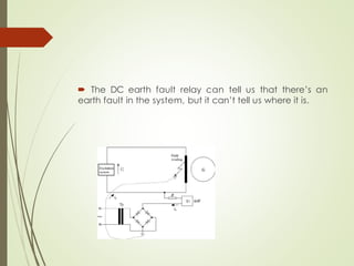  The DC earth fault relay can tell us that there’s an
earth fault in the system, but it can’t tell us where it is.
 