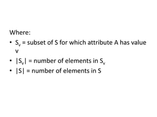 Where:
• Sv = subset of S for which attribute A has value
v
• |Sv| = number of elements in Sv
• |S| = number of elements in S
 