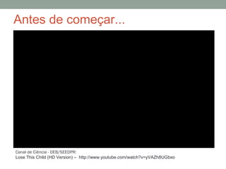 Antes de começar...
Canal de Ciência - DEB/SEEDPR:
Lose This Child (HD Version) – http://www.youtube.com/watch?v=yVAZh8UGbxo
 