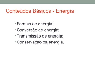 Conteúdos Básicos - Energia
• Formas de energia;
• Conversão de energia;
• Transmissão de energia;
• Conservação da energia.
 