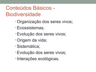 Conteúdos Básicos -
Biodiversidade
• Organização dos seres vivos;
• Ecossistemas;
• Evolução dos seres vivos;
• Origem da vida;
• Sistemática;
• Evolução dos seres vivos;
• Interações ecológicas.
 
