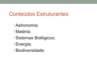 Conteúdos Estruturantes
• Astronomia;
• Matéria;
• Sistemas Biológicos;
• Energia;
• Biodiversidade.
 