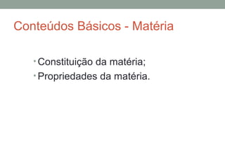 Conteúdos Básicos - Matéria
• Constituição da matéria;
• Propriedades da matéria.
 