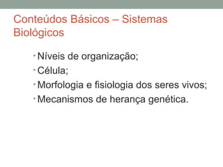 Conteúdos Básicos – Sistemas
Biológicos
• Níveis de organização;
• Célula;
• Morfologia e fisiologia dos seres vivos;
• Mecanismos de herança genética.
 