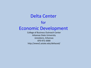 Delta Center  for   Economic Development  College of Business Outreach Center Arkansas State University Jonesboro, Arkansas 870-972-3000 http://www2.astate.edu/deltaced/ 