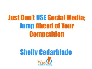 Just Don’t USE Social Media;
Jump Ahead of Your
Competition
Shelly Cedarblade
 