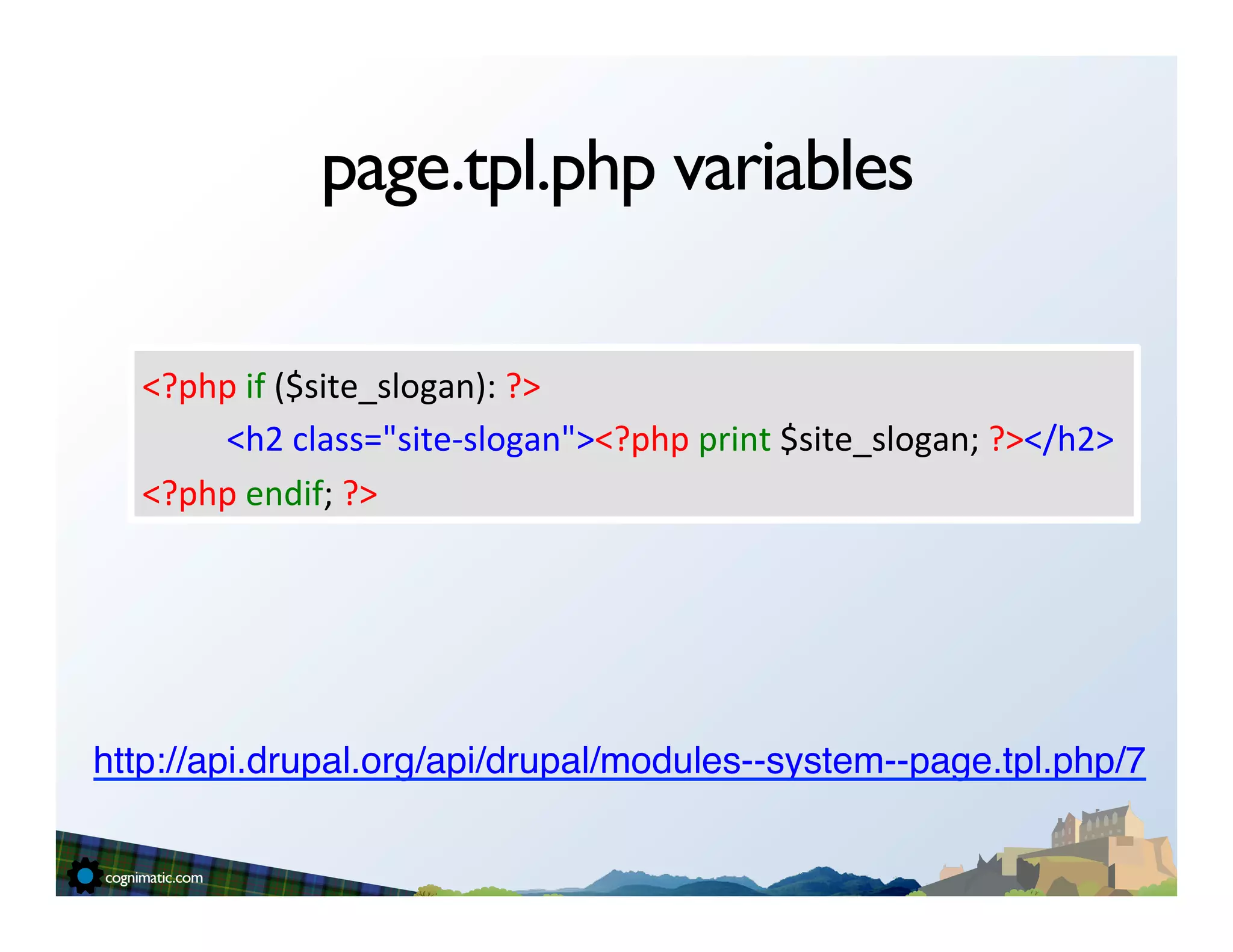 page.tpl.php variables

   <?php	
  if	
  ($site_slogan):	
  ?>	
  
   	
  	
  	
  	
  	
  	
  	
  	
  	
  	
  <h2	
  class="site-­‐slogan"><?php	
  print	
  $site_slogan;	
  ?></h2>	
  
   <?php	
  endif;	
  ?>	
  




http://api.drupal.org/api/drupal/modules--system--page.tpl.php/7"
 