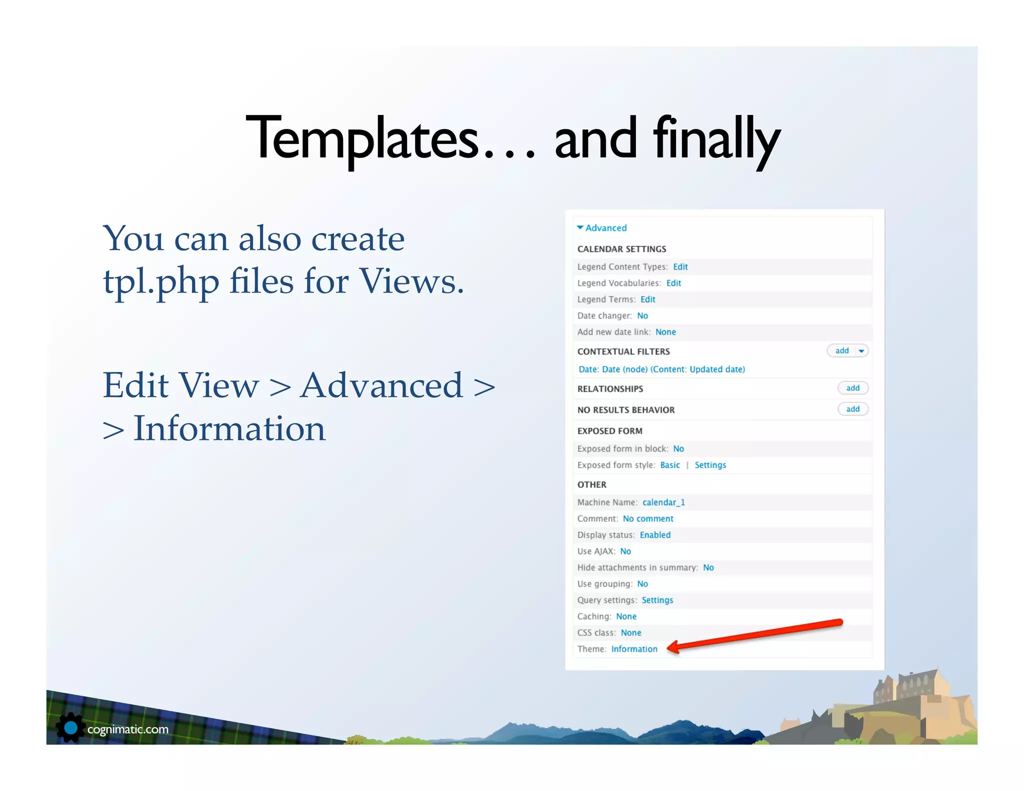 Templates… and finally
You can also create
tpl.php ﬁles for Views. !
!
Edit View > Advanced >
> Information!
 