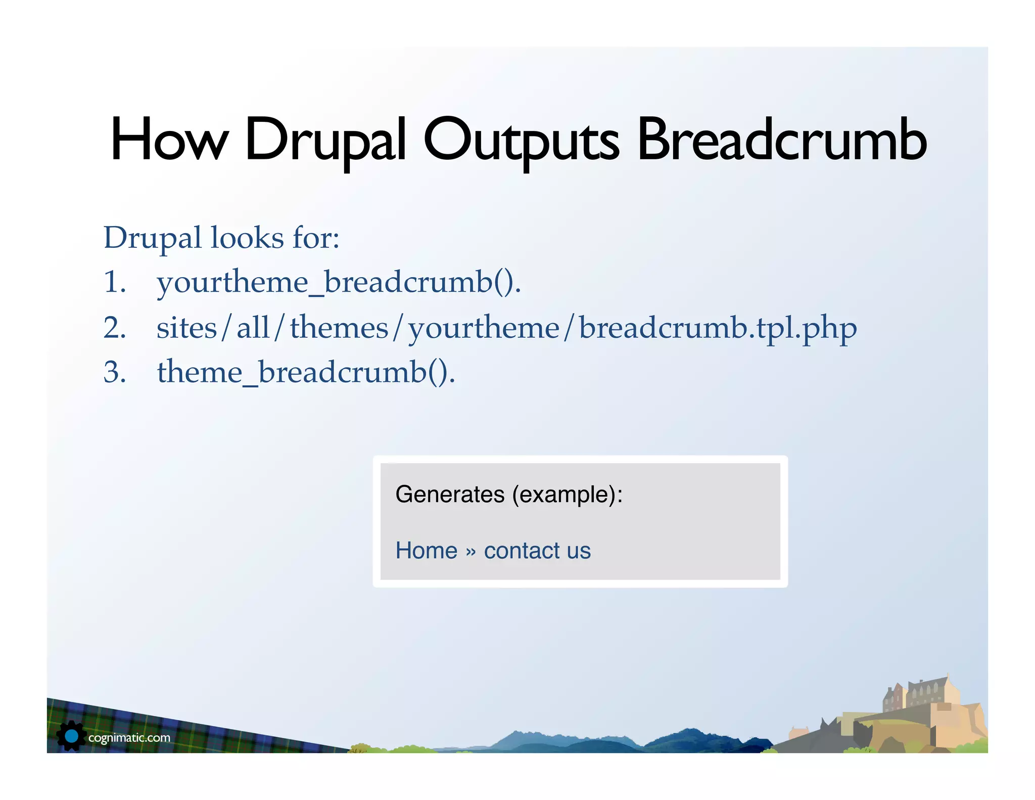 How Drupal Outputs Breadcrumb
Drupal looks for:!
1.  yourtheme_breadcrumb().!
2.  sites/all/themes/yourtheme/breadcrumb.tpl.php!
3.  theme_breadcrumb().!


                   Generates (example):"
                   "
                   Home » contact us"
 