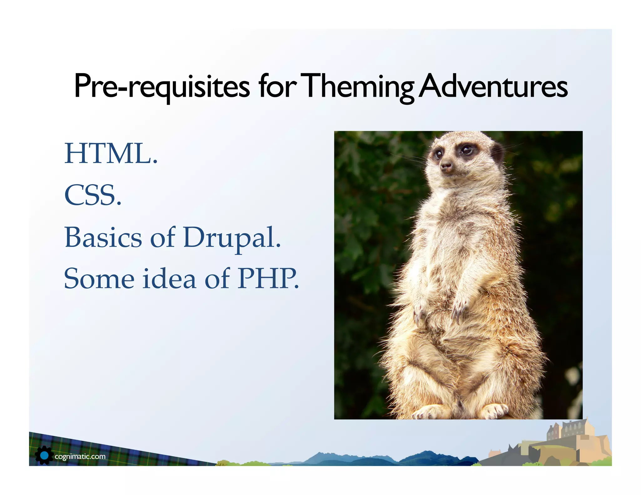 Pre-requisites for Theming Adventures
HTML.!
CSS.!
Basics of Drupal.!
Some idea of PHP.!
 