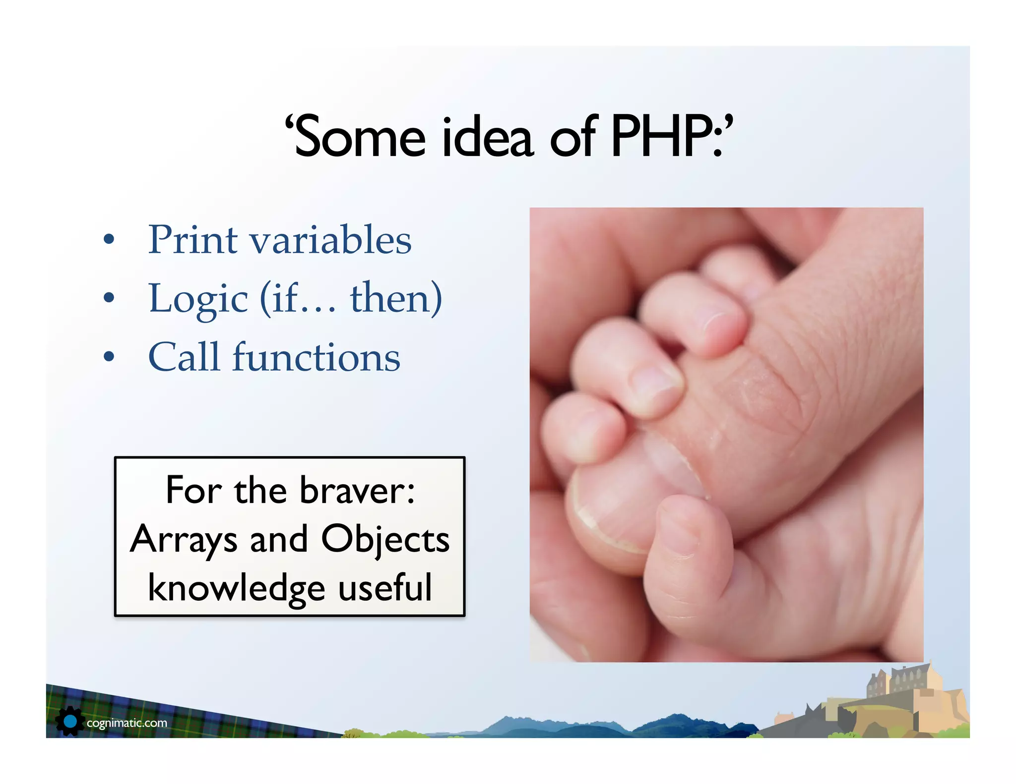 ‘Some idea of PHP:’
•  Print variables!
•  Logic (if… then)!
•  Call functions!


   For the braver:
 Arrays and Objects
  knowledge useful	

 