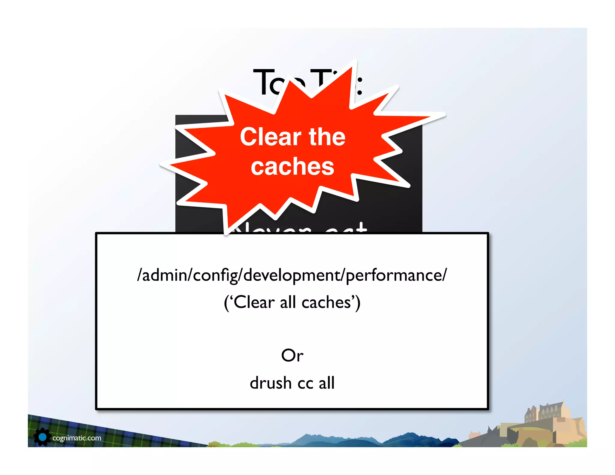 Top Tip:
            Clear the
             caches!

           Never eat
                  	

         yellow snow
/admin/conﬁg/development/performance/	

          (‘Clear all caches’)	

                   	

                  Or	

              drush cc all	

                    	

                   	

                   "
 